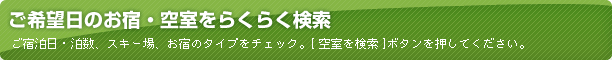 ご宿泊日・泊数、スキー場、お宿のタイプをチェック。[ 空室を検索 ]ボタンを押してください。