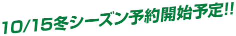 10/15冬シーズン予約開始予定!!